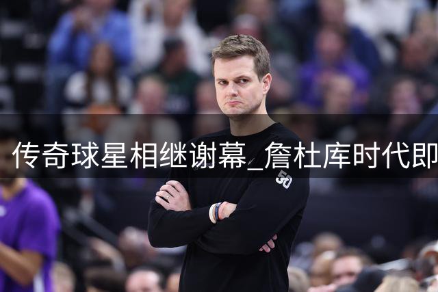传奇球星相继谢幕 詹杜库时代即将画上句点