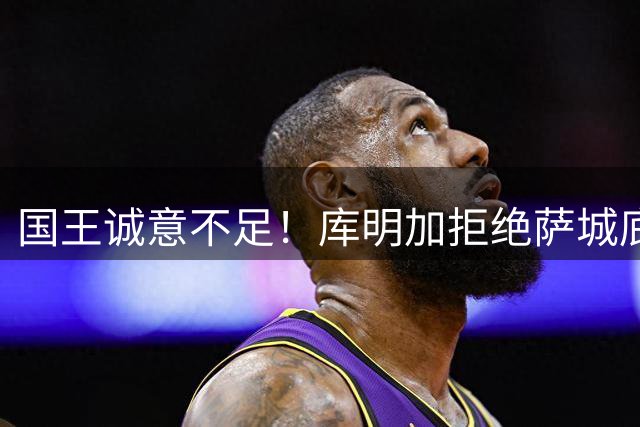 国王诚意不足！库明加拒绝萨城底薪报价