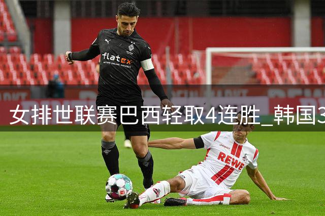 女排世联赛巴西轻取4连胜 韩国3-1泰国终结30连败