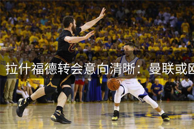 拉什福德转会意向清晰：曼联或欧洲顶级球队二选一