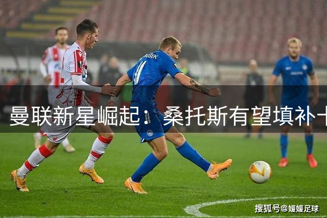曼联新星崛起：桑托斯有望填补卡塞米罗空缺