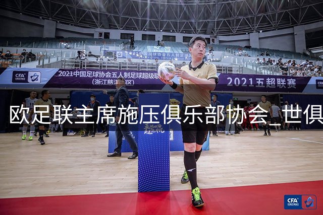 欧足联主席施压俱乐部协会 世俱杯改革方案再起波澜