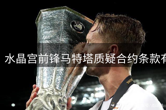 水晶宫前锋马特塔质疑合约条款有效性 争议已升级至国际足联