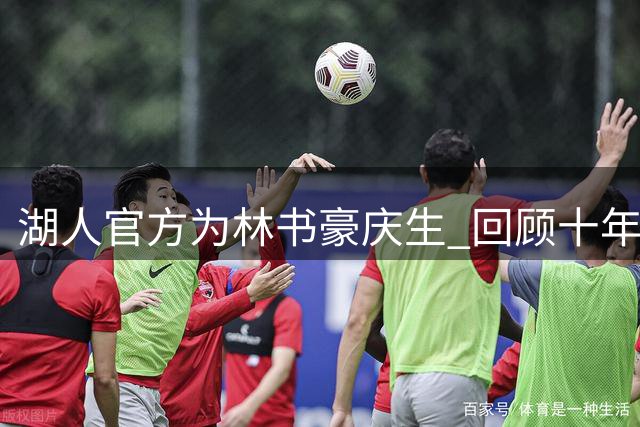 湖人官方为林书豪庆生 回顾十年紫金征程