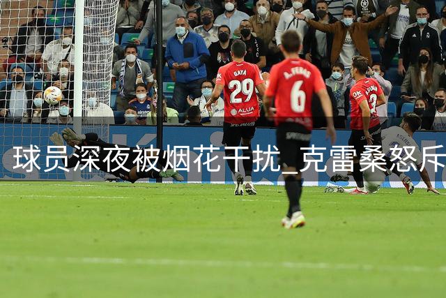 球员深夜被烟花干扰 克雷桑怒斥"荒唐行径