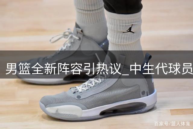 男篮全新阵容引热议 中生代球员淡出引关注