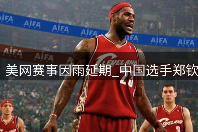美网赛事因雨延期 中国选手郑钦文暂时领先