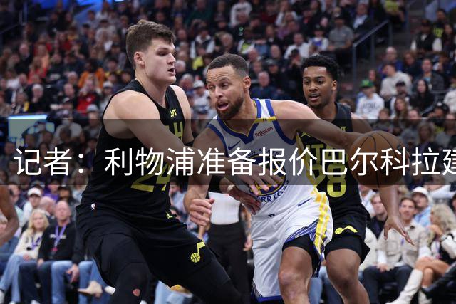 记者：利物浦准备报价巴尔科拉建立谈判基础，巴黎正在等待