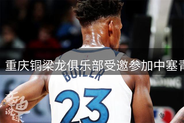 重庆铜梁龙俱乐部受邀参加中塞青少年足球锦标赛