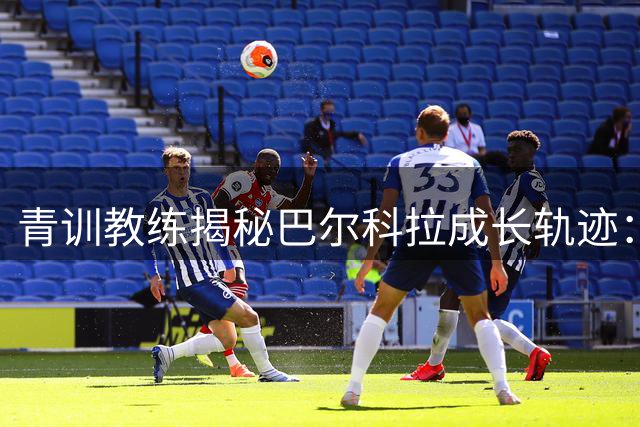 青训教练揭秘巴尔科拉成长轨迹：从普通新人到全能攻击手